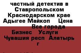 частный детектив в Ставропольском,Краснодарском крае,Адыгее(Майкоп) › Цена ­ 3 000 - Все города Бизнес » Услуги   . Чувашия респ.,Алатырь г.